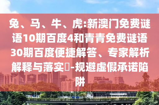 兔、马、牛、虎:新澳门免费谜语10期百度4和青青免费谜语30期百度便捷解答、专家解析解释与落实​-规避虚假承诺陷阱