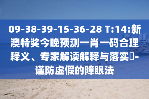 09-38-39-15-36-28 T:14:新澳特奖今晚预测一肖一码合理释义、专家解读解释与落实​-谨防虚假的障眼法