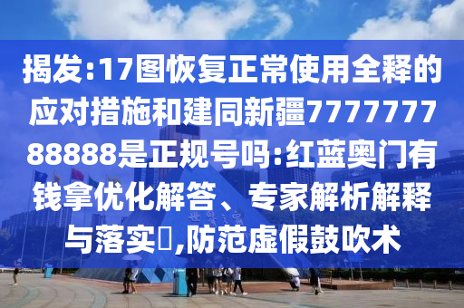 揭发:17图恢复正常使用全释的应对措施和建同新疆777777788888是正规号吗:红蓝奥门有钱拿优化解答、专家解析解释与落实​,防范虚假鼓吹术