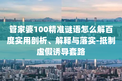 管家婆100精准谜语怎么解百度实用剖析、解释与落实-抵制虚假诱导套路