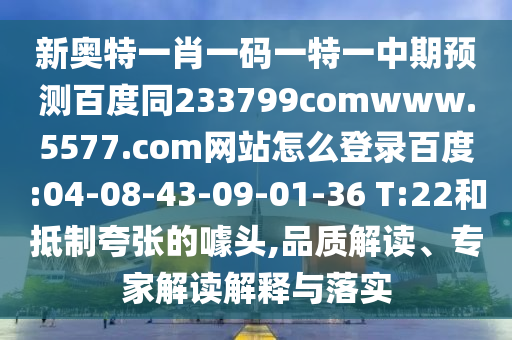 新奥特一肖一码一特一中期预测百度同233799comwww.5577.com网站怎么登录百度:04-08-43-09-01-36 T:22和抵制夸张的噱头,品质解读、专家解读解释与落实