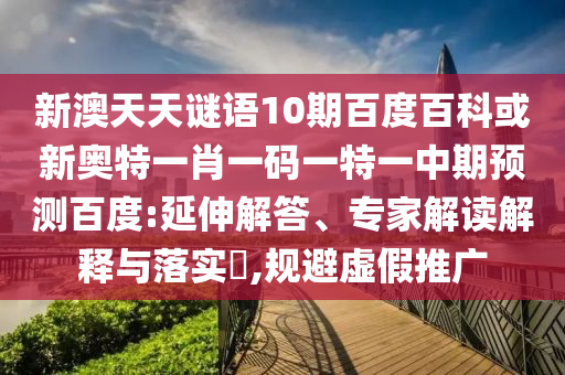 新澳天天谜语10期百度百科或新奥特一肖一码一特一中期预测百度:延伸解答、专家解读解释与落实​,规避虚假推广
