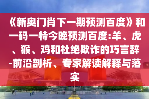 《新奥门肖下一期预测百度》和一码一特今晚预测百度:羊、虎、猴、鸡和杜绝欺诈的巧言辞-前沿剖析、专家解读解释与落实