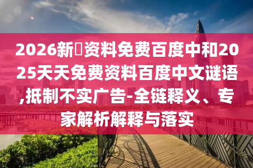 2026新奧资料免费百度中和2025天天免费资料百度中文谜语,抵制不实广告-全链释义、专家解析解释与落实