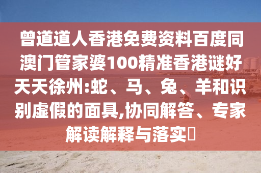 曾道道人香港免费资料百度同澳门管家婆100精准香港谜好天天徐州:蛇、马、兔、羊和识别虚假的面具,协同解答、专家解读解释与落实​