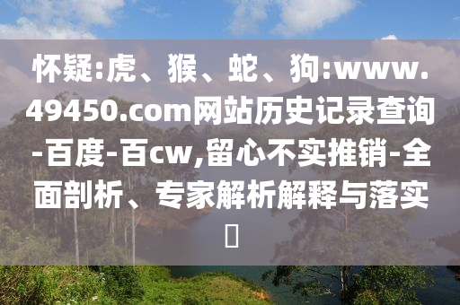怀疑:虎、猴、蛇、狗:www.49450.com网站历史记录查询-百度-百cw,留心不实推销-全面剖析、专家解析解释与落实​