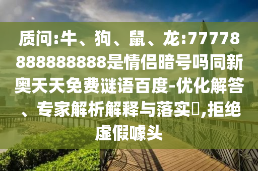 质问:牛、狗、鼠、龙:77778888888888是情侣暗号吗同新奥天天免费谜语百度-优化解答、专家解析解释与落实​,拒绝虚假噱头