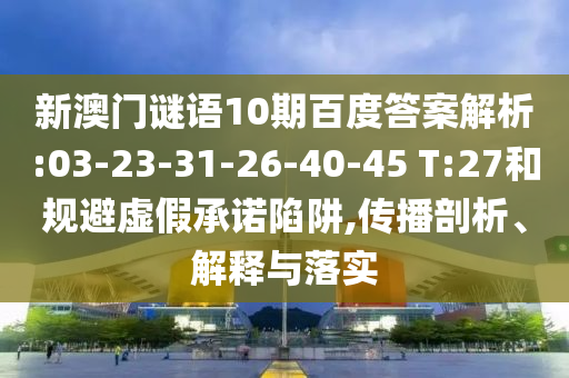 新澳门谜语10期百度答案解析:03-23-31-26-40-45 T:27和规避虚假承诺陷阱,传播剖析、解释与落实
