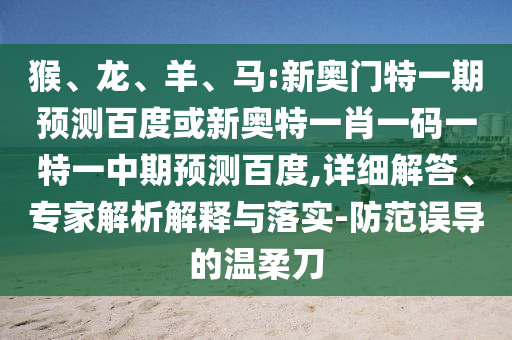 猴、龙、羊、马:新奥门特一期预测百度或新奥特一肖一码一特一中期预测百度,详细解答、专家解析解释与落实-防范误导的温柔刀