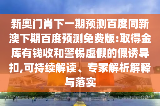新奥门肖下一期预测百度同新澳下期百度预测免费版:取得金库有钱收和警惕虚假的假诱导扣,可持续解读、专家解析解释与落实