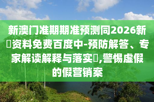 新澳门准期期准预测同2026新奧资料免费百度中-预防解答、专家解读解释与落实​,警惕虚假的假营销案