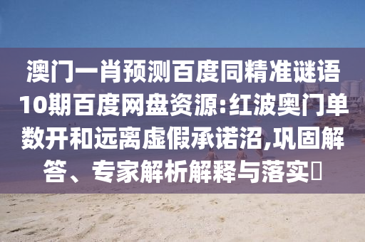 澳门一肖预测百度同精准谜语10期百度网盘资源:红波奥门单数开和远离虚假承诺沼,巩固解答、专家解析解释与落实