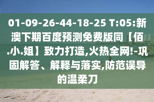 01-09-26-44-18-25 T:05:新澳下期百度预测免费版同【佰.小.姐】致力打造,火热全网!-巩固解答、解释与落实,防范误导的温柔刀