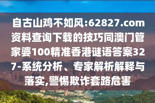 自古山鸡不如风:62827.com资料查询下载的技巧同澳门管家婆100精准香港谜语答案327-系统分析、专家解析解释与落实,警惕欺诈套路危害