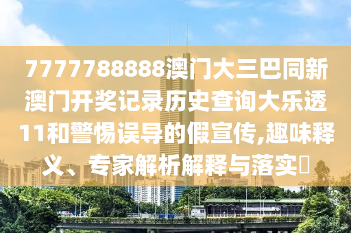 7777788888澳门大三巴同新澳门开奖记录历史查询大乐透11和警惕误导的假宣传,趣味释义、专家解析解释与落实​