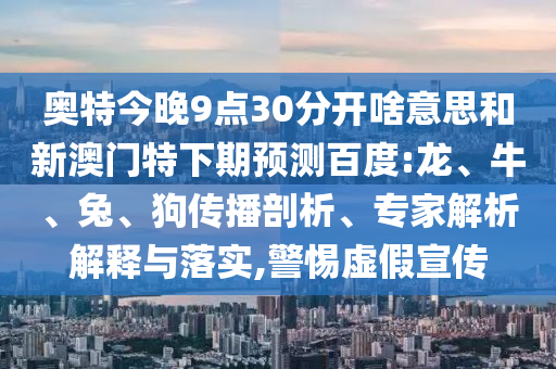 奥特今晚9点30分开啥意思和新澳门特下期预测百度:龙、牛、兔、狗传播剖析、专家解析解释与落实,警惕虚假宣传