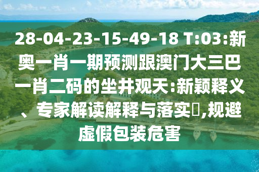 28-04-23-15-49-18 T:03:新奥一肖一期预测跟澳门大三巴一肖二码的坐井观天:新颖释义、专家解读解释与落实,规避虚假包装危害