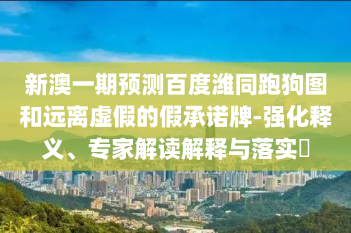 新澳一期预测百度潍同跑狗图和远离虚假的假承诺牌-强化释义、专家解读解释与落实​