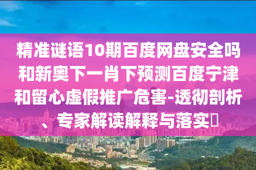 精准谜语10期百度网盘安全吗和新奥下一肖下预测百度宁津和留心虚假推广危害-透彻剖析、专家解读解释与落实