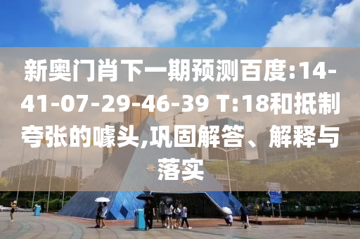 新奥门肖下一期预测百度:14-41-07-29-46-39 T:18和抵制夸张的噱头,巩固解答、解释与落实