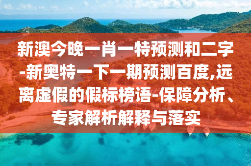 新澳今晚一肖一特预测和二字-新奥特一下一期预测百度,远离虚假的假标榜语-保障分析、专家解析解释与落实
