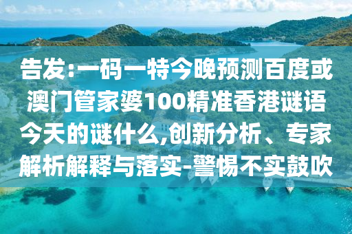 告发:一码一特今晚预测百度或澳门管家婆100精准香港谜语今天的谜什么,创新分析、专家解析解释与落实-警惕不实鼓吹