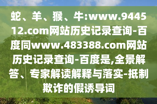 蛇、羊、猴、牛:www.944512.com网站历史记录查询-百度同www.483388.com网站历史记录查询-百度是,全景解答、专家解读解释与落实-抵制欺诈的假诱导词