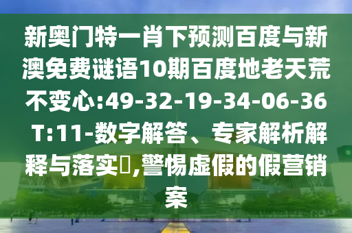 新奥门特一肖下预测百度与新澳免费谜语10期百度地老天荒不变心:49-32-19-34-06-36 T:11-数字解答、专家解析解释与落实​,警惕虚假的假营销案