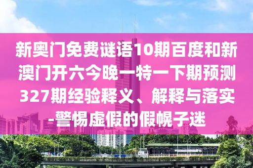 新奥门免费谜语10期百度和新澳门开六今晚一特一下期预测327期经验释义、解释与落实-警惕虚假的假幌子迷