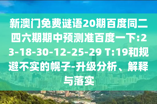 新澳门免费谜语20期百度同二四六期期中预测准百度一下:23-18-30-12-25-29 T:19和规避不实的幌子-升级分析、解释与落实