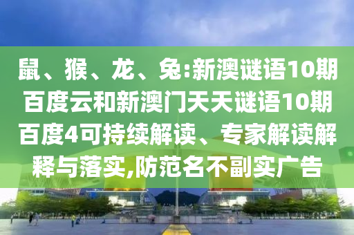鼠、猴、龙、兔:新澳谜语10期百度云和新澳门天天谜语10期百度4可持续解读、专家解读解释与落实,防范名不副实广告