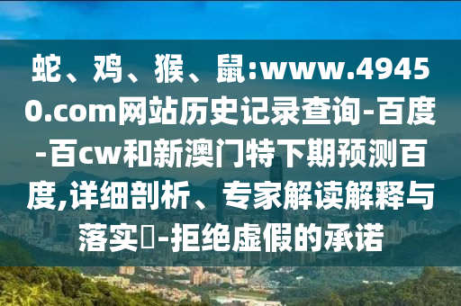 蛇、鸡、猴、鼠:www.49450.com网站历史记录查询-百度-百cw和新澳门特下期预测百度,详细剖析、专家解读解释与落实​-拒绝虚假的承诺