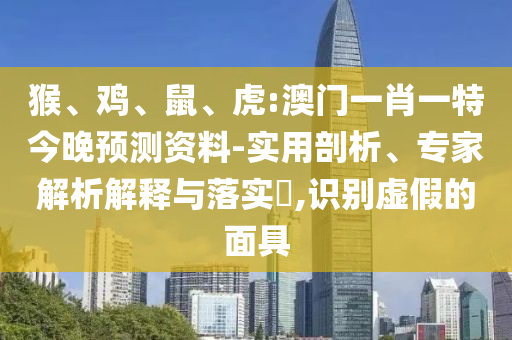 猴、鸡、鼠、虎:澳门一肖一特今晚预测资料-实用剖析、专家解析解释与落实​,识别虚假的面具