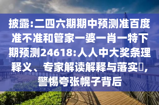披露:二四六期期中预测准百度准不准和管家一婆一肖一特下期预测24618:人人中大奖条理释义、专家解读解释与落实​,警惕夸张幌子背后