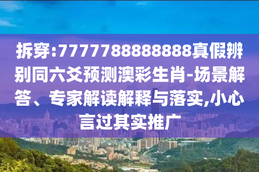 拆穿:7777788888888真假辨别同六爻预测澳彩生肖-场景解答、专家解读解释与落实,小心言过其实推广