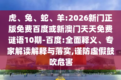 虎、兔、蛇、羊:2026新门正版免费百度或新澳门天天免费谜语10期-百度:全面释义、专家解读解释与落实,谨防虚假鼓吹危害