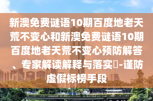 新澳免费谜语10期百度地老天荒不变心和新澳免费谜语10期百度地老天荒不变心预防解答、专家解读解释与落实​-谨防虚假标榜手段