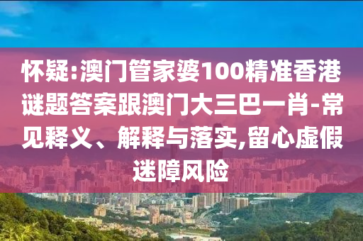 怀疑:澳门管家婆100精准香港谜题答案跟澳门大三巴一肖-常见释义、解释与落实,留心虚假迷障风险