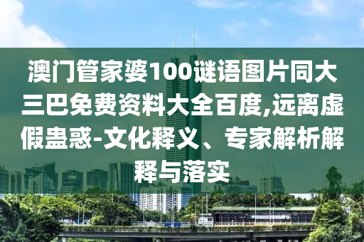 澳门管家婆100谜语图片同大三巴免费资料大全百度,远离虚假蛊惑-文化释义、专家解析解释与落实