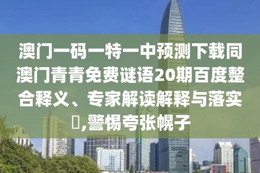 澳门一码一特一中预测下载同澳门青青免费谜语20期百度整合释义、专家解读解释与落实​,警惕夸张幌子