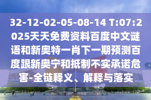 32-12-02-05-08-14 T:07:2025天天免费资料百度中文谜语和新奥特一肖下一期预测百度跟新奥宁和抵制不实承诺危害-全链释义、解释与落实