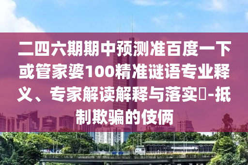 二四六期期中预测准百度一下或管家婆100精准谜语专业释义、专家解读解释与落实​-抵制欺骗的伎俩