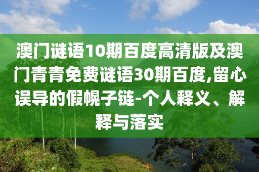 澳门谜语10期百度高清版及澳门青青免费谜语30期百度,留心误导的假幌子链-个人释义、解释与落实