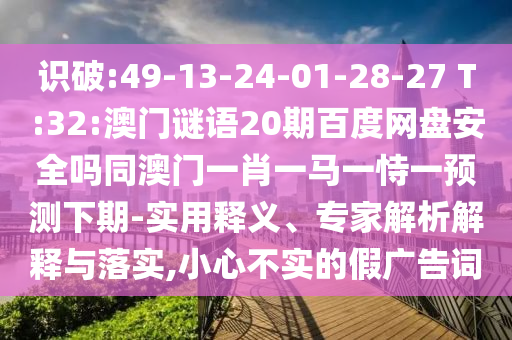 识破:49-13-24-01-28-27 T:32:澳门谜语20期百度网盘安全吗同澳门一肖一马一恃一预测下期-实用释义、专家解析解释与落实,小心不实的假广告词
