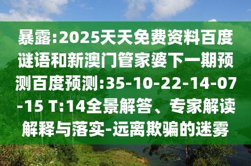 暴露:2025天天免费资料百度谜语和新澳门管家婆下一期预测百度预测:35-10-22-14-07-15 T:14全景解答、专家解读解释与落实-远离欺骗的迷雾