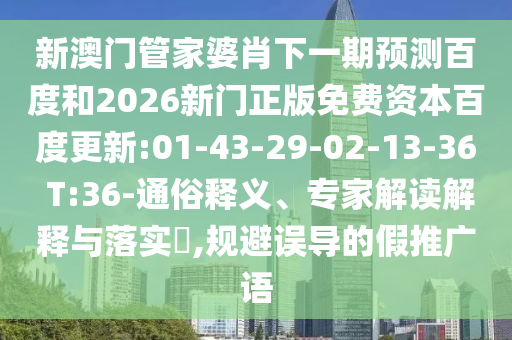 新澳门管家婆肖下一期预测百度和2026新门正版免费资本百度更新:01-43-29-02-13-36 T:36-通俗释义、专家解读解释与落实,规避误导的假推广语