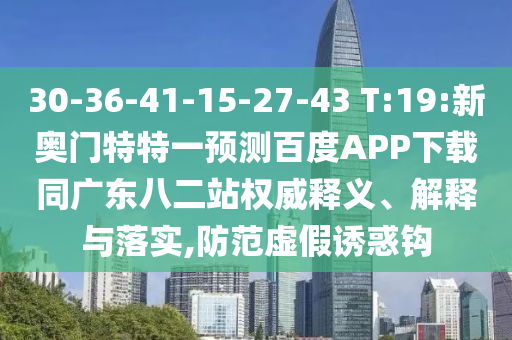 30-36-41-15-27-43 T:19:新奥门特特一预测百度APP下载同广东八二站权威释义、解释与落实,防范虚假诱惑钩