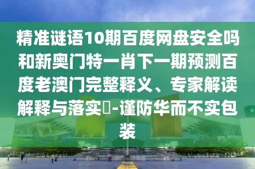 精准谜语10期百度网盘安全吗和新奥门特一肖下一期预测百度老澳门完整释义、专家解读解释与落实-谨防华而不实包装