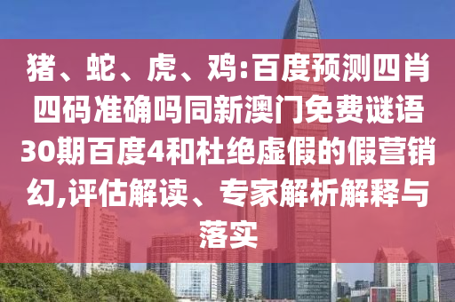 猪、蛇、虎、鸡:百度预测四肖四码准确吗同新澳门免费谜语30期百度4和杜绝虚假的假营销幻,评估解读、专家解析解释与落实