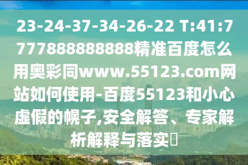 23-24-37-34-26-22 T:41:7777888888888精准百度怎么用奥彩同www.55123.com网站如何使用-百度55123和小心虚假的幌子,安全解答、专家解析解释与落实​